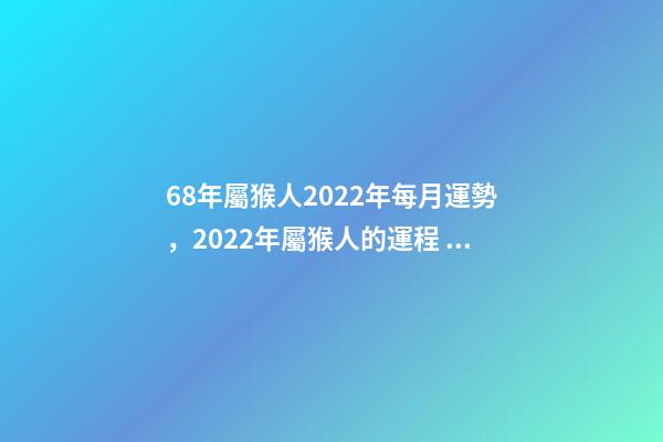 68年屬猴人2022年每月運勢，2022年屬猴人的運程 68年屬猴2022年運勢完整版，68年屬猴2022 年運勢及運程每月運程